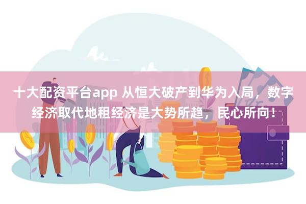 十大配资平台app 从恒大破产到华为入局，数字经济取代地租经济是大势所趋，民心所向！