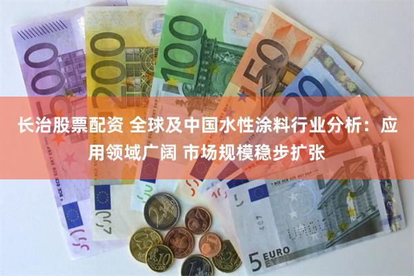 长治股票配资 全球及中国水性涂料行业分析：应用领域广阔 市场规模稳步扩张