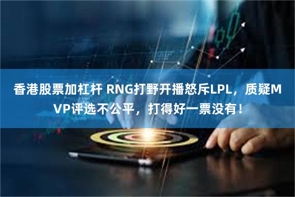 香港股票加杠杆 RNG打野开播怒斥LPL，质疑MVP评选不公平，打得好一票没有！