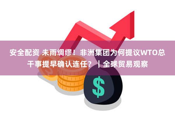 安全配资 未雨绸缪！非洲集团为何提议WTO总干事提早确认连任？｜全球贸易观察