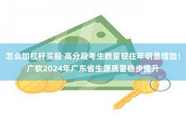 怎么加杠杆买股 高分段考生数量较往年明显增加！广软2024年广东省生源质量稳步提升