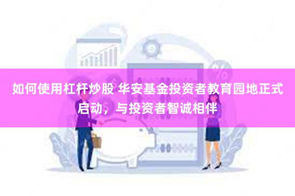 如何使用杠杆炒股 华安基金投资者教育园地正式启动，与投资者智诚相伴