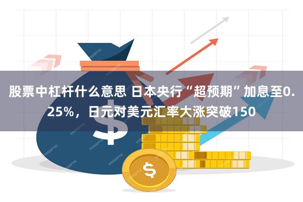 股票中杠杆什么意思 日本央行“超预期”加息至0.25%，日元对美元汇率大涨突破150