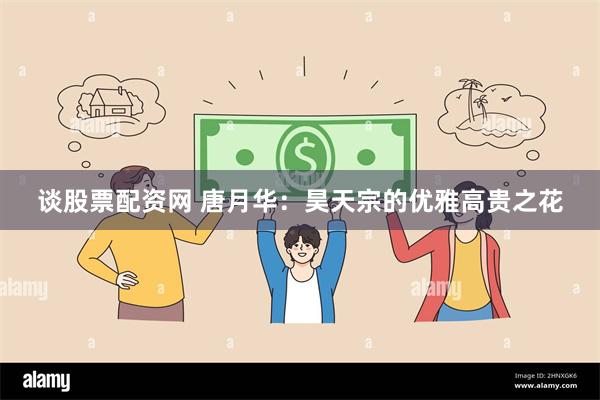 谈股票配资网 唐月华：昊天宗的优雅高贵之花