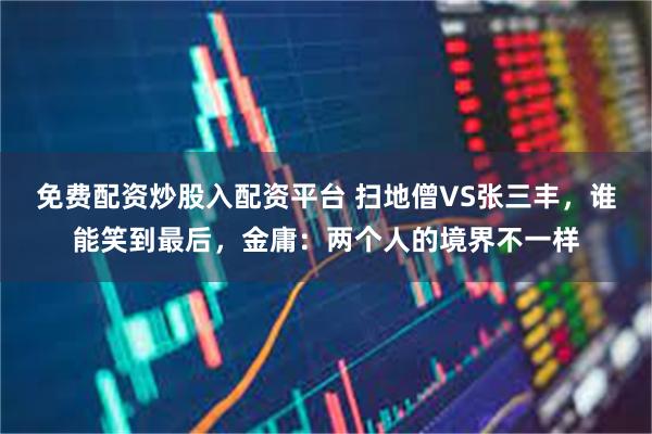 免费配资炒股入配资平台 扫地僧VS张三丰，谁能笑到最后，金庸：两个人的境界不一样