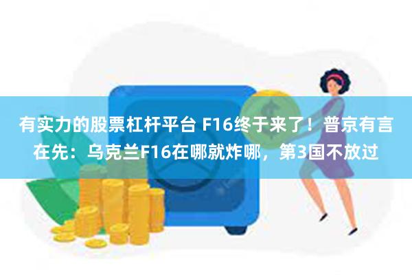 有实力的股票杠杆平台 F16终于来了！普京有言在先：乌克兰F16在哪就炸哪，第3国不放过