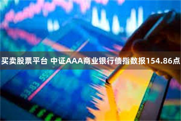 买卖股票平台 中证AAA商业银行债指数报154.86点