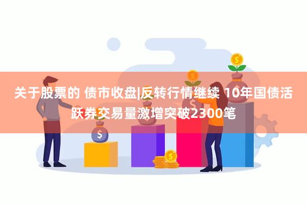 关于股票的 债市收盘|反转行情继续 10年国债活跃券交易量激增突破2300笔