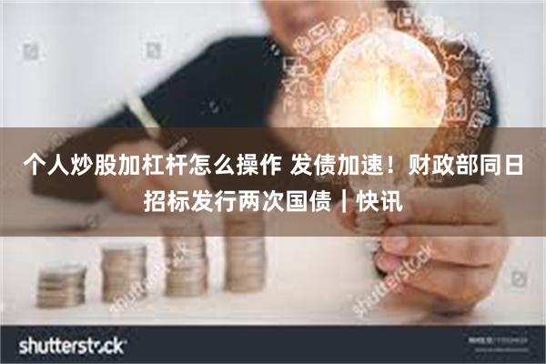 个人炒股加杠杆怎么操作 发债加速！财政部同日招标发行两次国债｜快讯