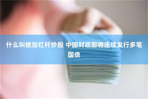 什么叫做加杠杆炒股 中国财政部将连续发行多笔国债