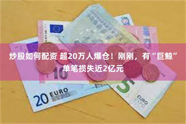炒股如何配资 超20万人爆仓！刚刚，有“巨鲸”单笔损失近2亿元