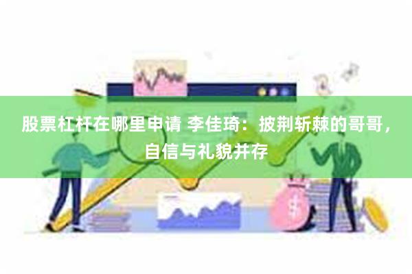 股票杠杆在哪里申请 李佳琦：披荆斩棘的哥哥，自信与礼貌并存
