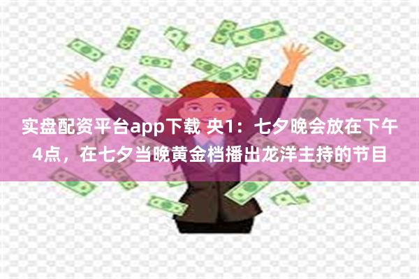 实盘配资平台app下载 央1：七夕晚会放在下午4点，在七夕当晚黄金档播出龙洋主持的节目