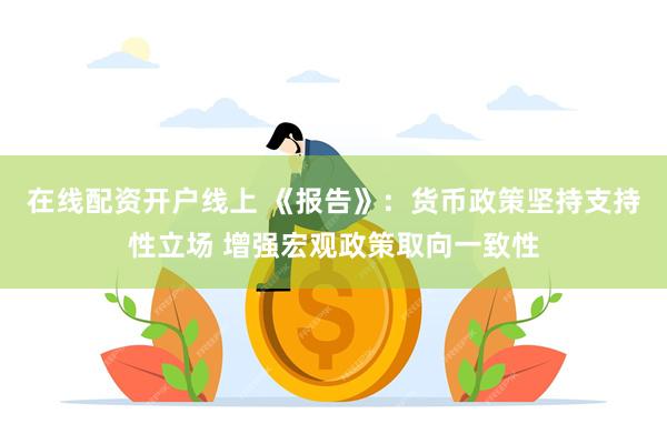 在线配资开户线上 《报告》：货币政策坚持支持性立场 增强宏观政策取向一致性
