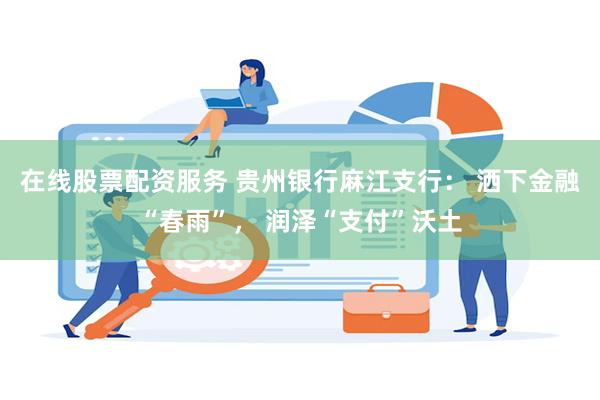 在线股票配资服务 贵州银行麻江支行： 洒下金融“春雨”， 润泽“支付”沃土