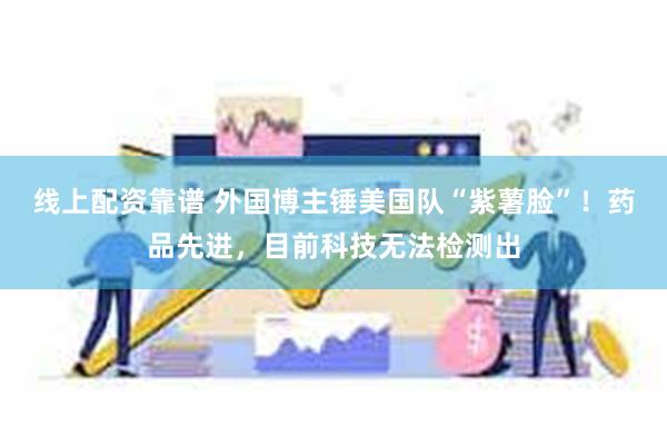 线上配资靠谱 外国博主锤美国队“紫薯脸”！药品先进，目前科技无法检测出