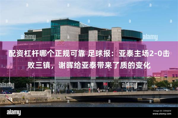 配资杠杆哪个正规可靠 足球报:亚泰主场2-0击败三镇,谢晖给亚泰带来了质的变化