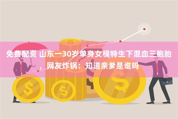 免费配资 山东一30岁单身女模特生下混血三胞胎，网友炸锅：知道亲爹是谁吗
