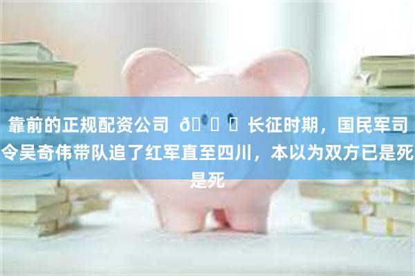 靠前的正规配资公司  🌞长征时期，国民军司令吴奇伟带队追了红军直至四川，本以为双方已是死