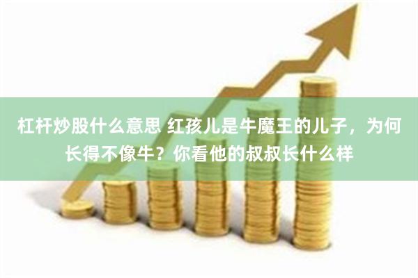 杠杆炒股什么意思 红孩儿是牛魔王的儿子,为何长得不像牛?你看他的叔叔长什么样