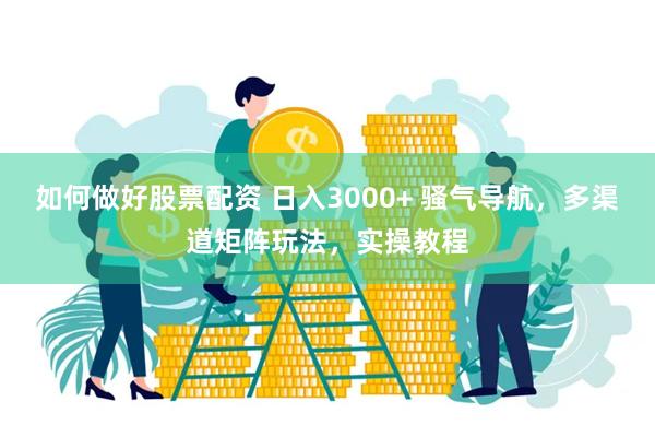 如何做好股票配资 日入3000+ 骚气导航，多渠道矩阵玩法，实操教程