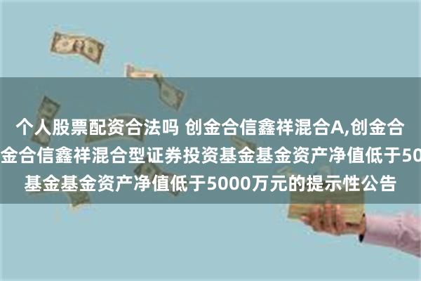 个人股票配资合法吗 创金合信鑫祥混合A,创金合信鑫祥混合C: 关于创金合信鑫祥混合型证券投资基金基金资产净值低于5000万元的提示性公告