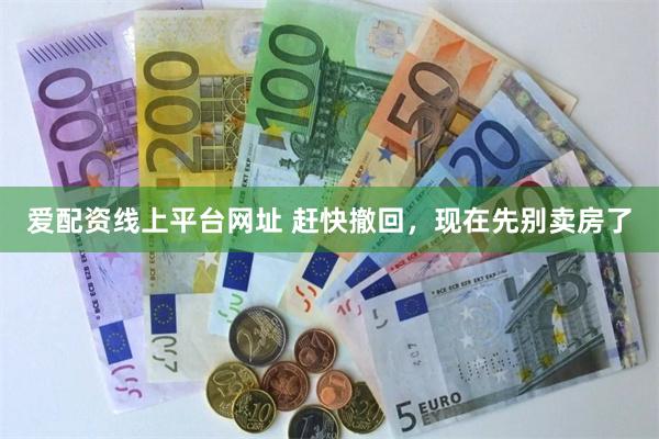 爱配资线上平台网址 赶快撤回，现在先别卖房了
