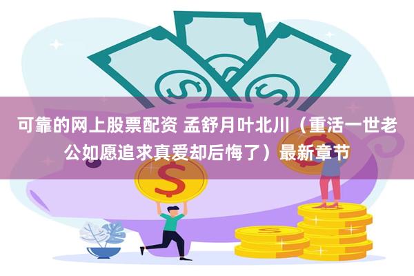 可靠的网上股票配资 孟舒月叶北川（重活一世老公如愿追求真爱却后悔了）最新章节