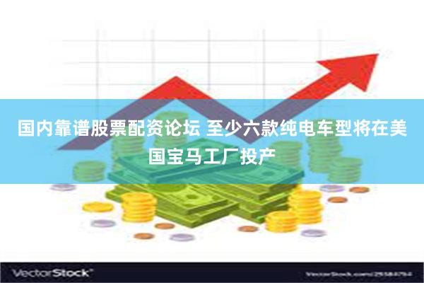 国内靠谱股票配资论坛 至少六款纯电车型将在美国宝马工厂投产