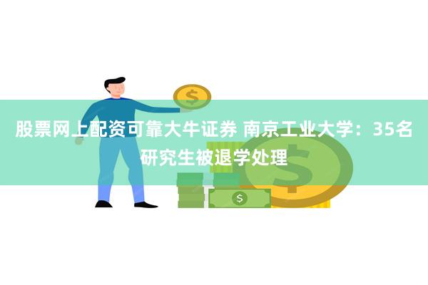 股票网上配资可靠大牛证券 南京工业大学：35名研究生被退学处理