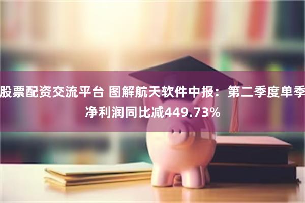 股票配资交流平台 图解航天软件中报：第二季度单季净利润同比减449.73%