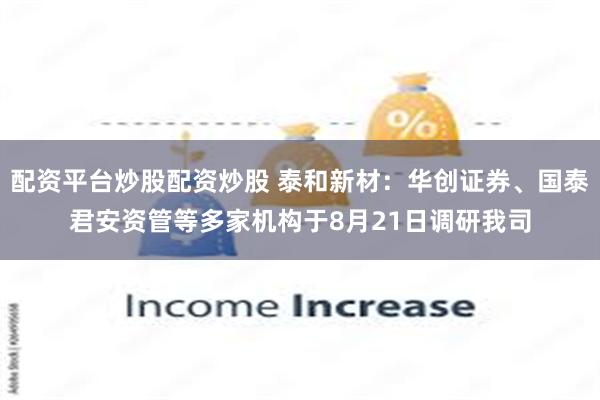 配资平台炒股配资炒股 泰和新材：华创证券、国泰君安资管等多家机构于8月21日调研我司