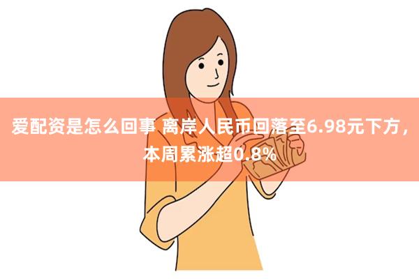 爱配资是怎么回事 离岸人民币回落至6.98元下方，本周累涨超0.8%