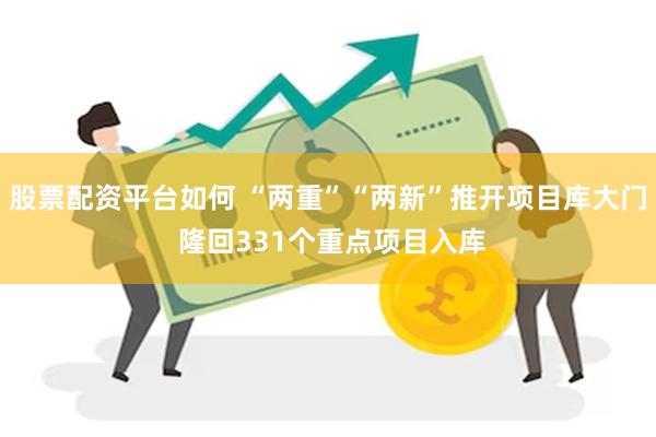 股票配资平台如何 “两重”“两新”推开项目库大门 隆回331个重点项目入库
