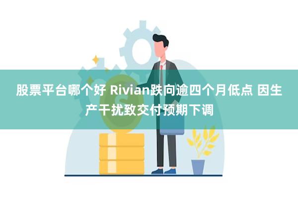 股票平台哪个好 Rivian跌向逾四个月低点 因生产干扰致交付预期下调