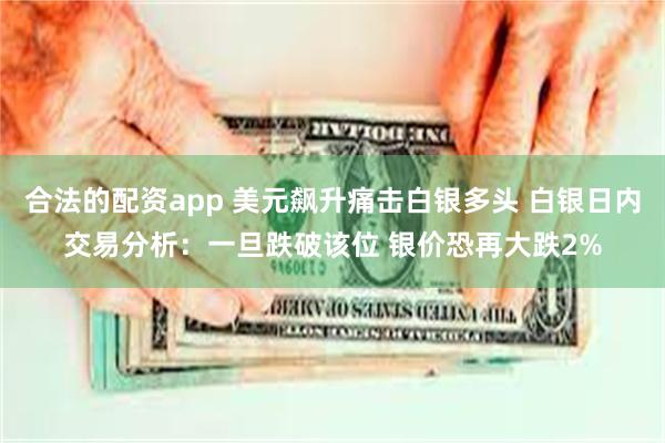 合法的配资app 美元飙升痛击白银多头 白银日内交易分析：一旦跌破该位 银价恐再大跌2%