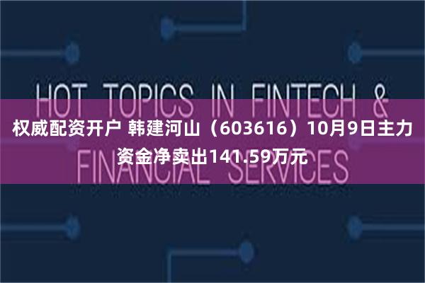 权威配资开户 韩建河山（603616）10月9日主力资金净卖出141.59万元