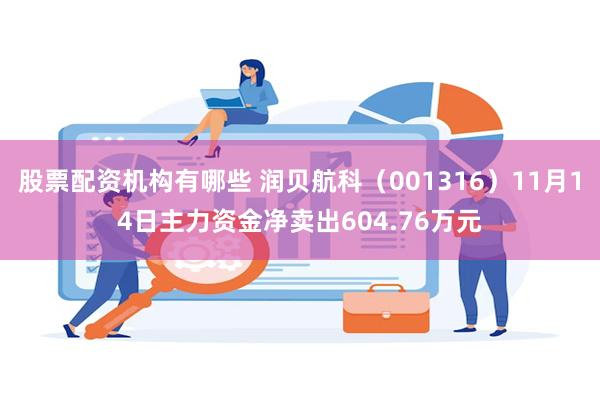 股票配资机构有哪些 润贝航科（001316）11月14日主力资金净卖出604.76万元