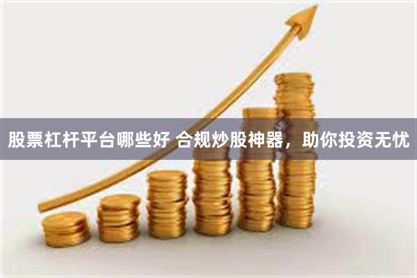 股票杠杆平台哪些好 合规炒股神器，助你投资无忧