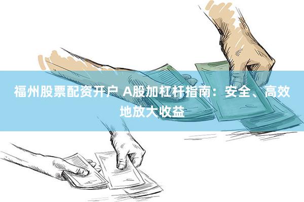 福州股票配资开户 A股加杠杆指南：安全、高效地放大收益