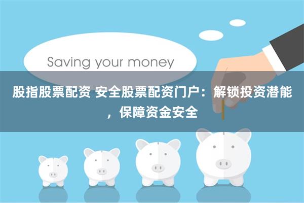 股指股票配资 安全股票配资门户：解锁投资潜能，保障资金安全