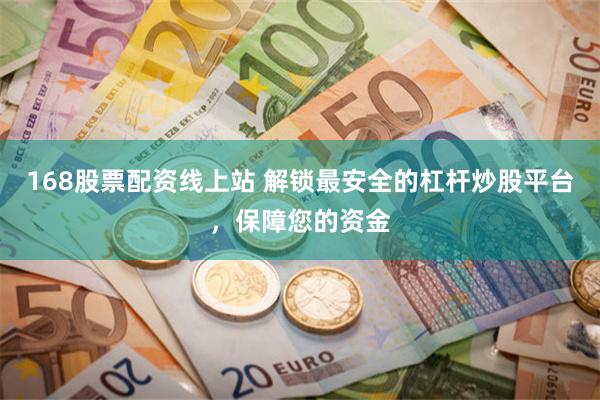 168股票配资线上站 解锁最安全的杠杆炒股平台，保障您的资金