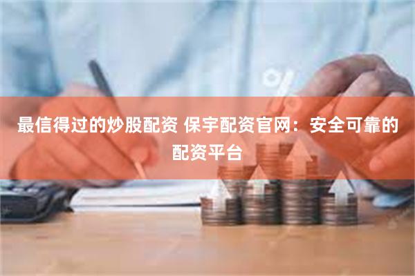 最信得过的炒股配资 保宇配资官网：安全可靠的配资平台