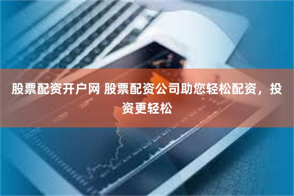 股票配资开户网 股票配资公司助您轻松配资，投资更轻松
