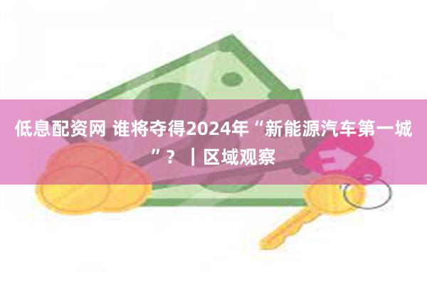 低息配资网 谁将夺得2024年“新能源汽车第一城”？｜区域观察