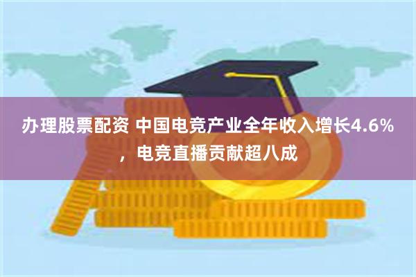 办理股票配资 中国电竞产业全年收入增长4.6%，电竞直播贡献超八成