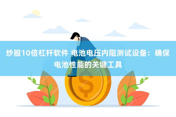 炒股10倍杠杆软件 电池电压内阻测试设备：确保电池性能的关键工具