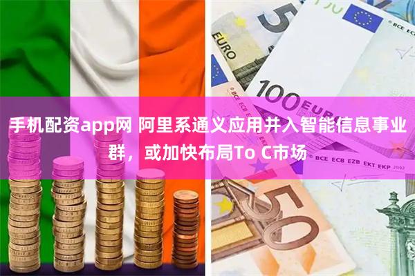 手机配资app网 阿里系通义应用并入智能信息事业群，或加快布局To C市场