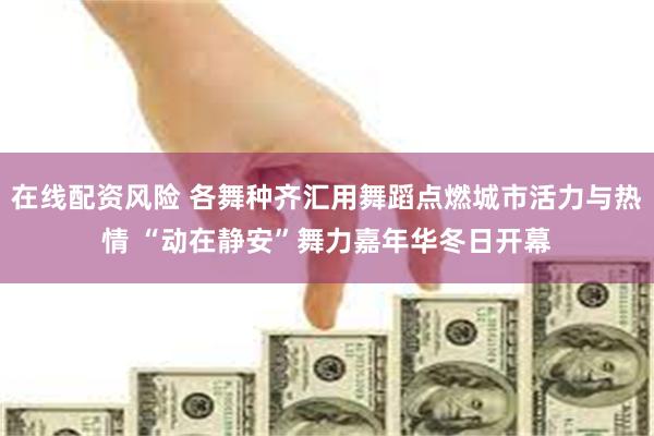 在线配资风险 各舞种齐汇用舞蹈点燃城市活力与热情 “动在静安”舞力嘉年华冬日开幕