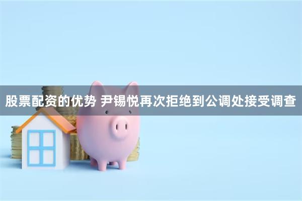 股票配资的优势 尹锡悦再次拒绝到公调处接受调查